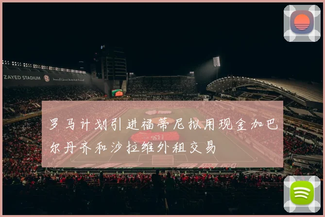 罗马计划引进福蒂尼拟用现金加巴尔丹齐和沙拉维外租交易