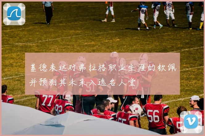 基德表达对弗拉格职业生涯的钦佩并预测其未来入选名人堂