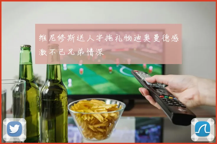 维尼修斯送人字拖礼物迪奥曼德感激不已兄弟情深