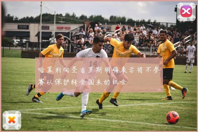 哈莱利向圣吉罗斯明确表示将不参赛以保护转会国米的机会