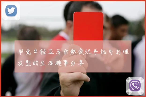 毕竟年轻亚马尔熬夜玩手机与打理发型的生活趣事分享