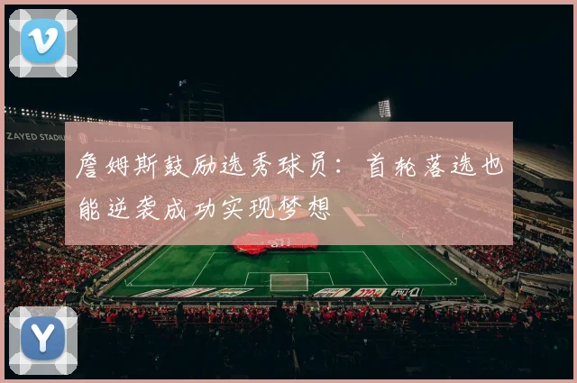 詹姆斯鼓励选秀球员：首轮落选也能逆袭成功实现梦想