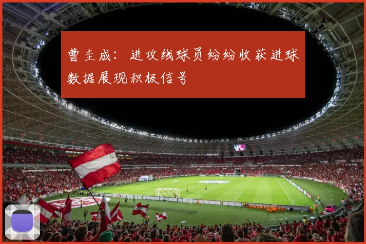 曹圭成：进攻线球员纷纷收获进球数据展现积极信号