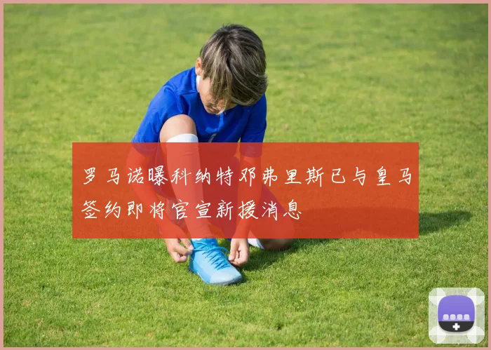 罗马诺曝科纳特邓弗里斯已与皇马签约即将官宣新援消息