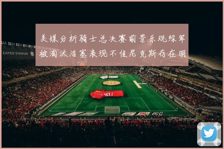 美媒分析骑士总决赛前景乐观绿军被淘汰活塞表现不佳尼克斯存在明显短板