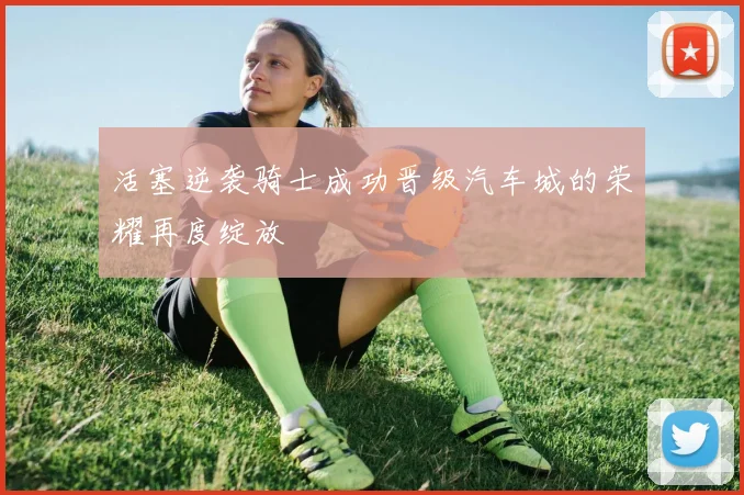活塞逆袭骑士成功晋级汽车城的荣耀再度绽放