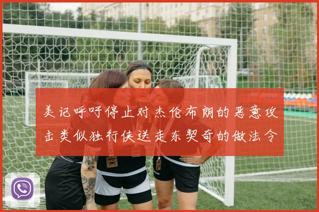 美记呼吁停止对杰伦布朗的恶意攻击类似独行侠送走东契奇的做法令人作呕