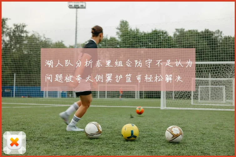 湖人队分析东里组合防守不足认为问题被夸大侧翼护筐可轻松解决