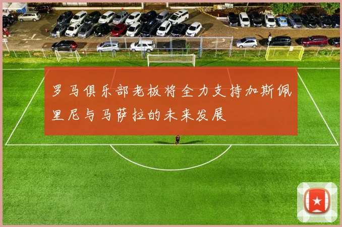 罗马俱乐部老板将全力支持加斯佩里尼与马萨拉的未来发展