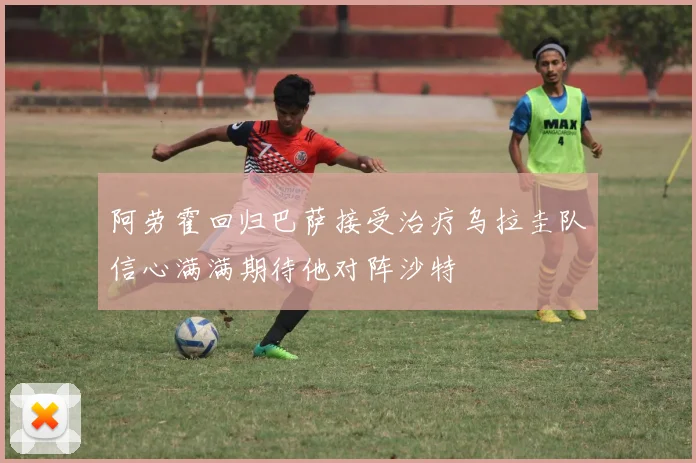 阿劳霍回归巴萨接受治疗乌拉圭队信心满满期待他对阵沙特