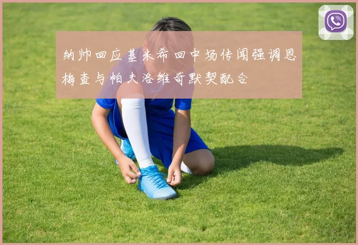 纳帅回应基米希回中场传闻强调恩梅查与帕夫洛维奇默契配合