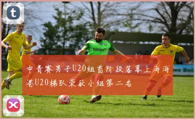 中青赛男子U20组首阶段落幕上海海港U20梯队荣获小组第二名