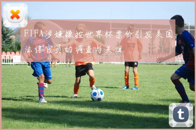FIFA涉嫌操控世界杯票价引发美国法律官员的调查与关注
