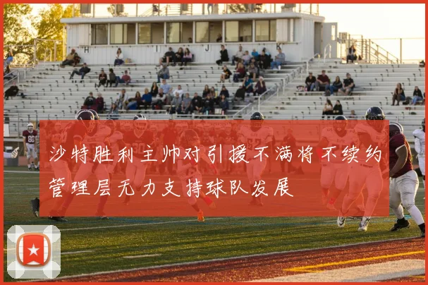 沙特胜利主帅对引援不满将不续约管理层无力支持球队发展
