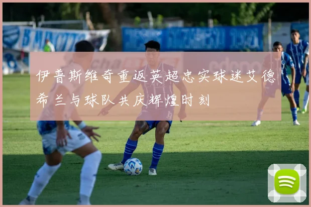 伊普斯维奇重返英超忠实球迷艾德希兰与球队共庆辉煌时刻