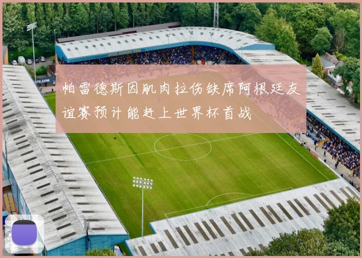 帕雷德斯因肌肉拉伤缺席阿根廷友谊赛预计能赶上世界杯首战