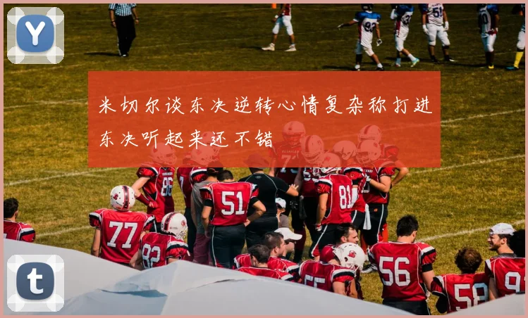 米切尔谈东决逆转心情复杂称打进东决听起来还不错
