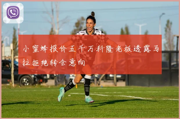 小蜜蜂报价五千万科隆老板透露马拉拒绝转会意向