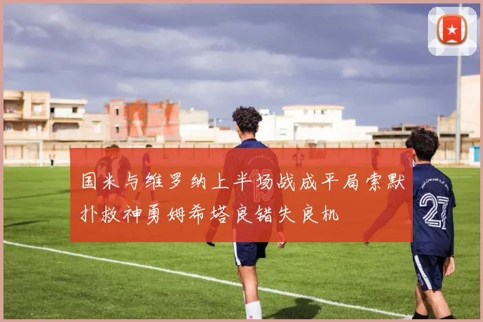国米与维罗纳上半场战成平局索默扑救神勇姆希塔良错失良机