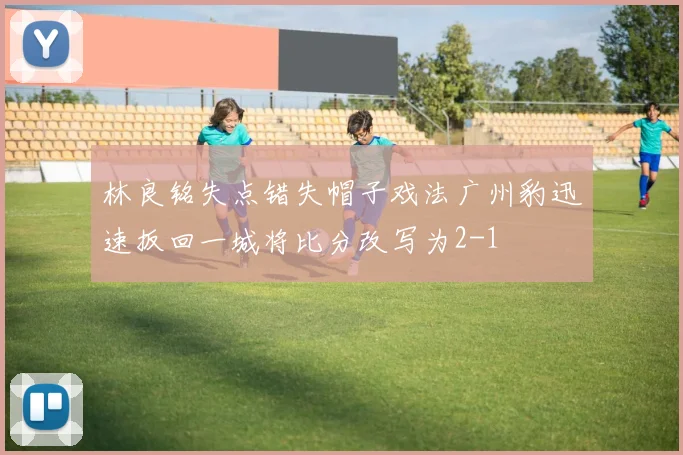 林良铭失点错失帽子戏法广州豹迅速扳回一城将比分改写为2-1