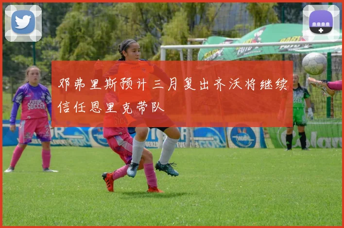 邓弗里斯预计三月复出齐沃将继续信任恩里克带队
