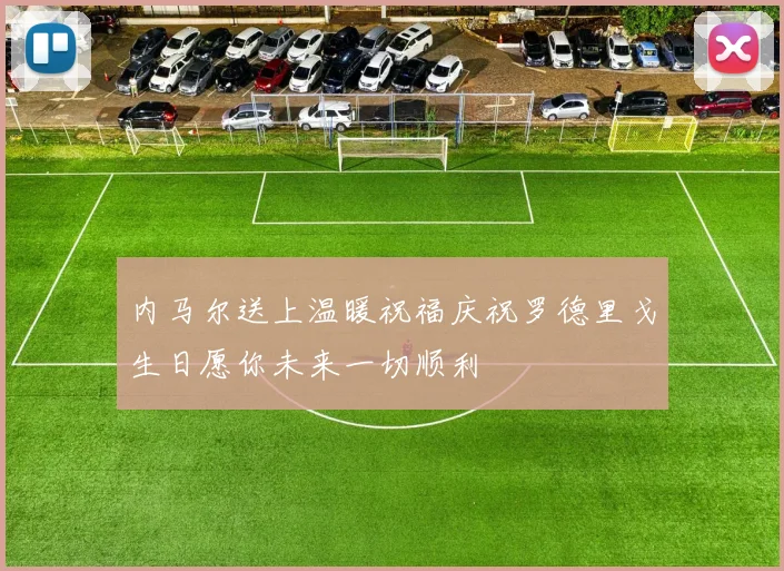 内马尔送上温暖祝福庆祝罗德里戈生日愿你未来一切顺利