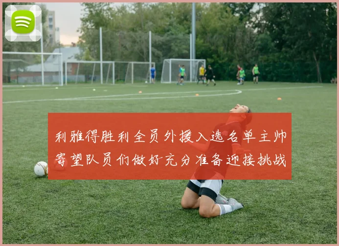 利雅得胜利全员外援入选名单主帅寄望队员们做好充分准备迎接挑战