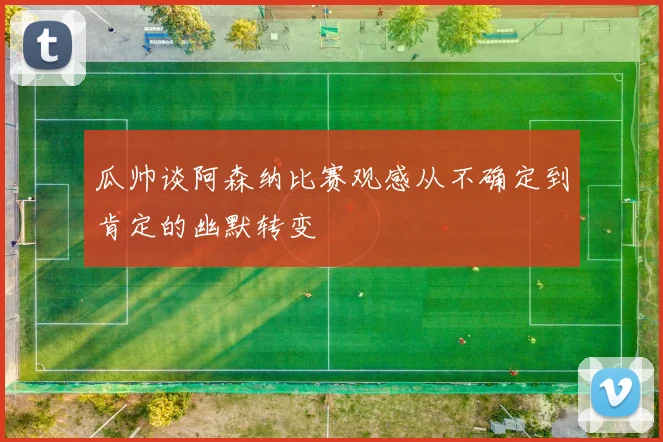 瓜帅谈阿森纳比赛观感从不确定到肯定的幽默转变