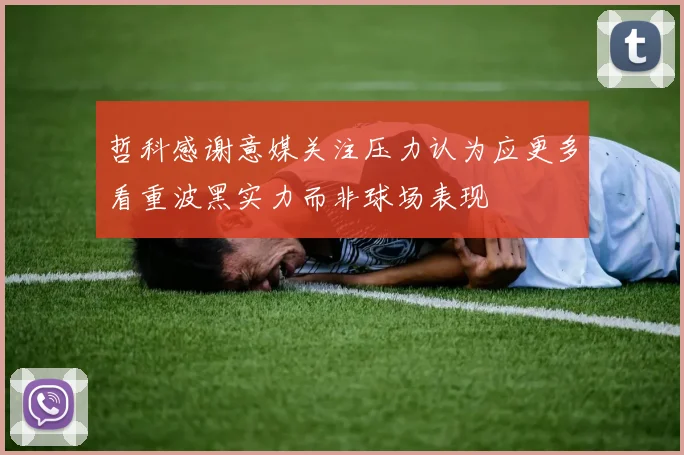 哲科感谢意媒关注压力认为应更多看重波黑实力而非球场表现