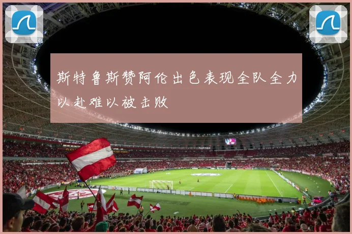 斯特鲁斯赞阿伦出色表现全队全力以赴难以被击败