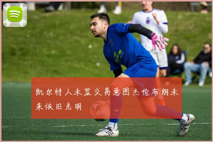 凯尔特人未显交易意图杰伦布朗未来依旧光明