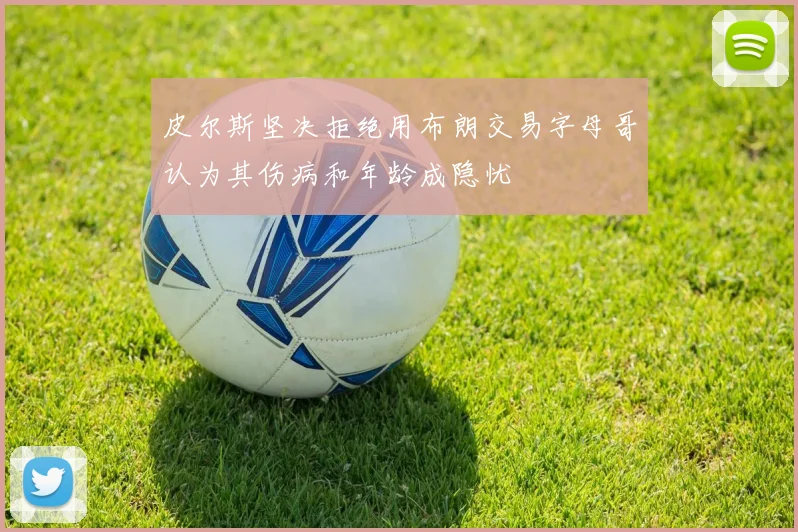 皮尔斯坚决拒绝用布朗交易字母哥认为其伤病和年龄成隐忧
