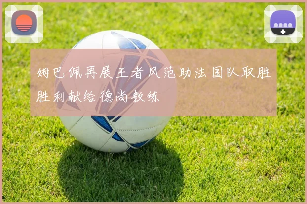 姆巴佩再展王者风范助法国队取胜胜利献给德尚教练