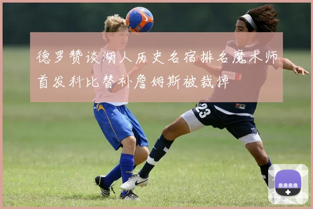 德罗赞谈湖人历史名宿排名魔术师首发科比替补詹姆斯被裁掉