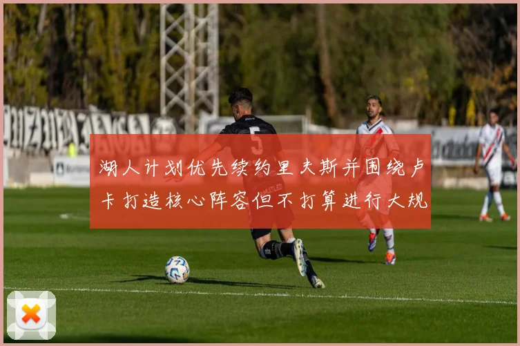 湖人计划优先续约里夫斯并围绕卢卡打造核心阵容但不打算进行大规模重建