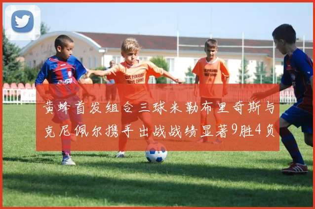 黄蜂首发组合三球米勒布里奇斯与克尼佩尔携手出战战绩显著9胜4负