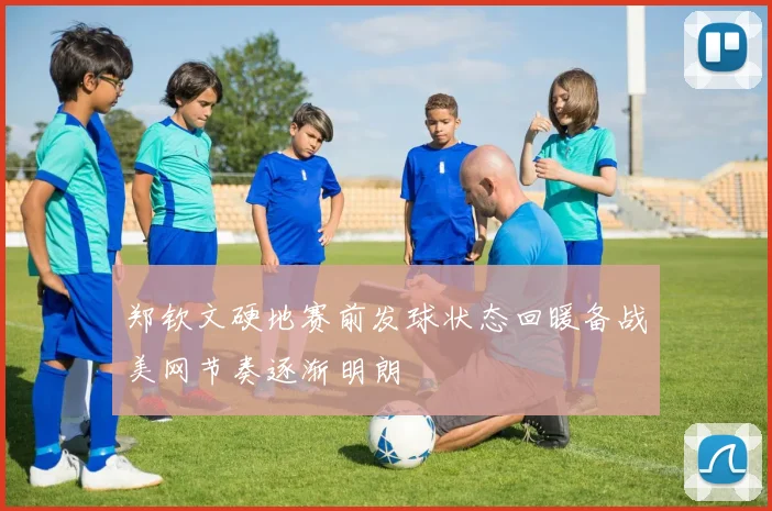 郑钦文硬地赛前发球状态回暖备战美网节奏逐渐明朗