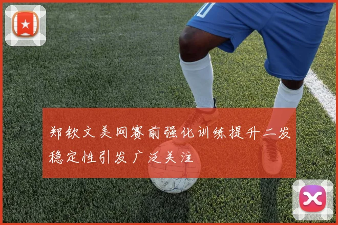郑钦文美网赛前强化训练提升二发稳定性引发广泛关注