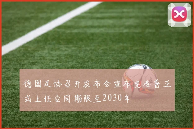 德国足协召开发布会宣布克洛普正式上任合同期限至2030年