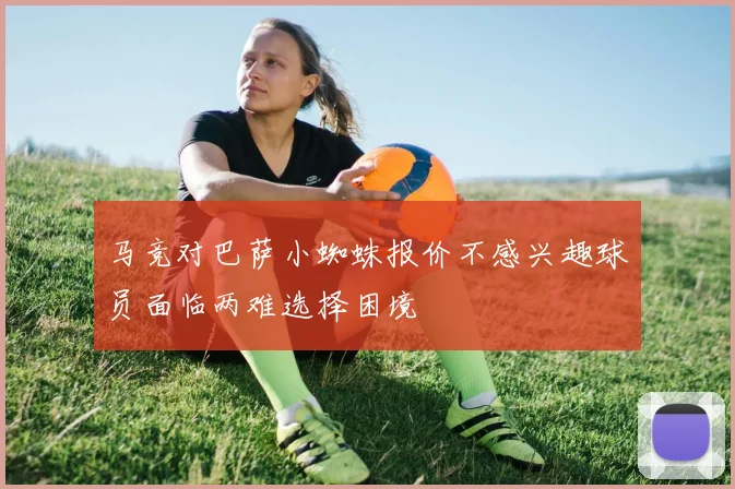 马竞对巴萨小蜘蛛报价不感兴趣球员面临两难选择困境
